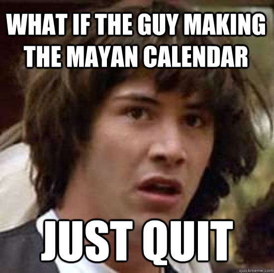 What if the guy making the mayan calendar just quit  conspiracy keanu