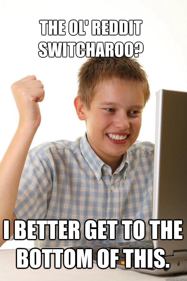 The ol' reddit switcharoo? I better get to the bottom of this.  1 time internet