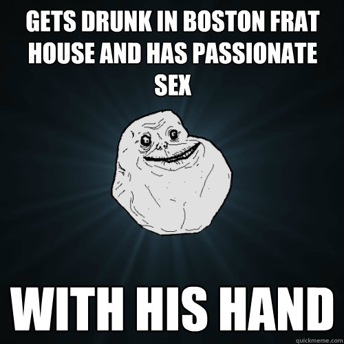 Gets drunk in boston frat house and has passionate sex with his hand  Forever Alone