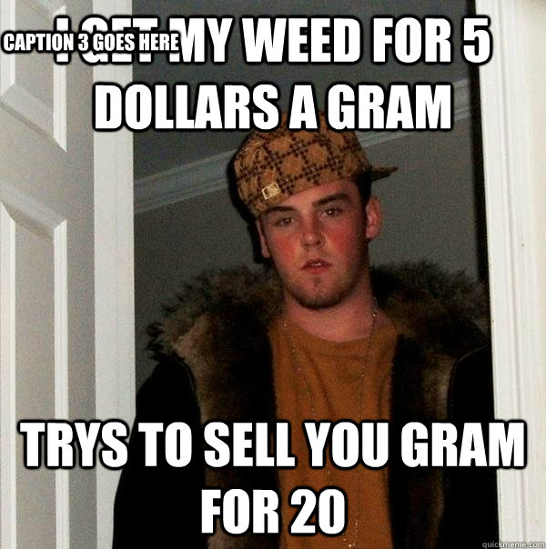 I get my weed for 5 dollars a gram Trys to sell you gram for 20 Caption 3 goes here  Scumbag Steve