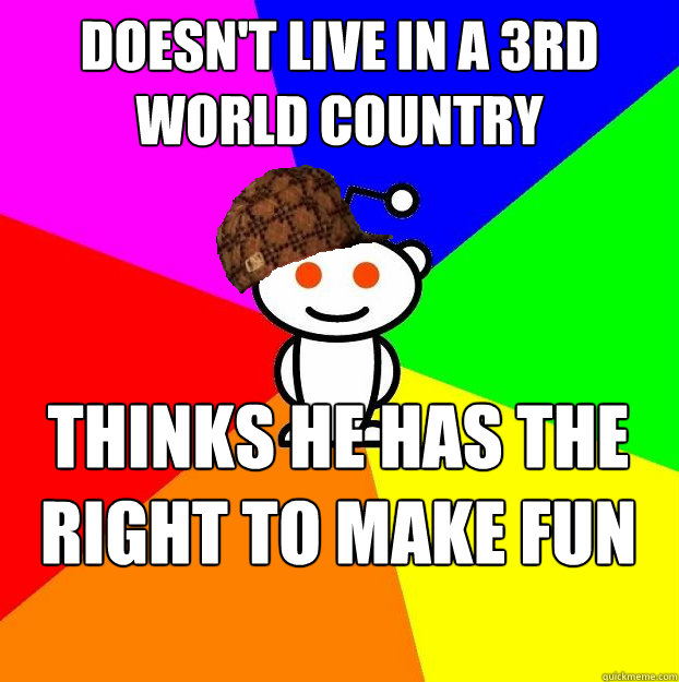 doesn't live in a 3rd world country thinks he has the right to make fun of them  Scumbag Redditor