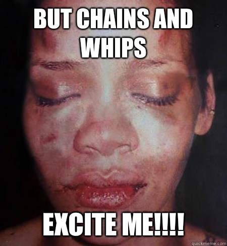 But chains and whips  Excite me!!!!  Rihanna Beats Me