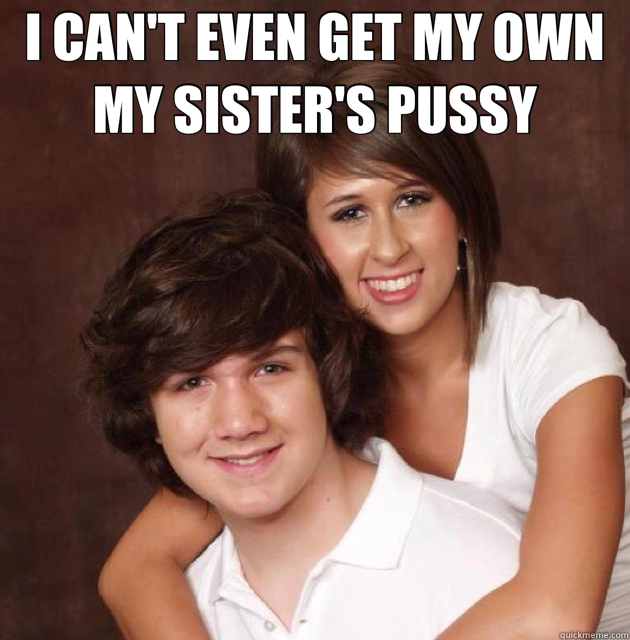 I CAN'T EVEN GET MY OWN MY SISTER'S PUSSY  - I CAN'T EVEN GET MY OWN MY SISTER'S PUSSY   Incest couple