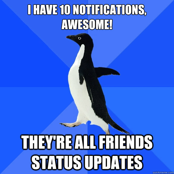 I have 10 notifications, awesome! they're all friends status updates  Socially Awkward Penguin