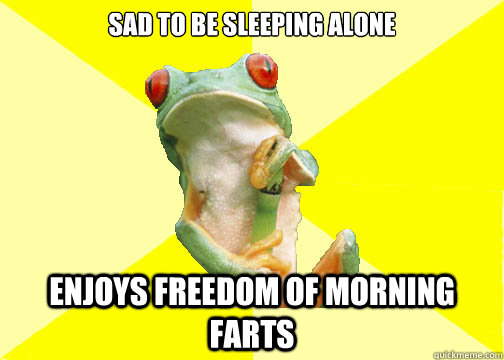 Sad to be sleeping alone Enjoys freedom of morning farts  