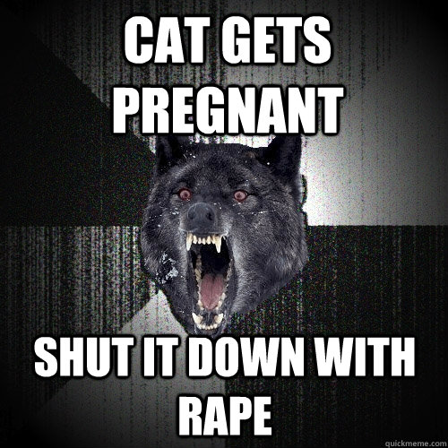 cat gets pregnant shut it down with rape  Insanity Wolf