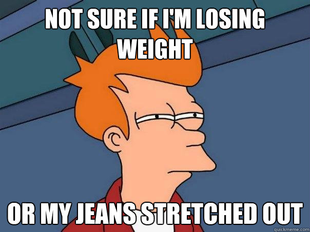 Not sure if i'm losing weight Or my jeans stretched out - Not sure if i'm losing weight Or my jeans stretched out  Futurama Fry