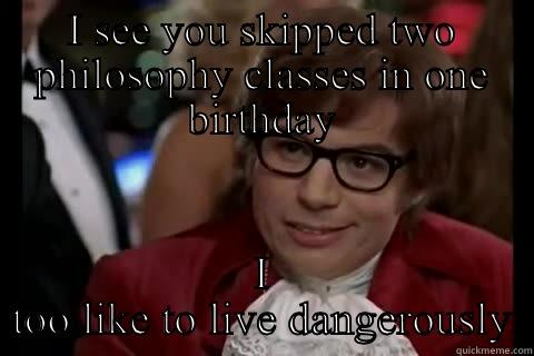 I SEE YOU SKIPPED TWO PHILOSOPHY CLASSES IN ONE BIRTHDAY I TOO LIKE TO LIVE DANGEROUSLY live dangerously 