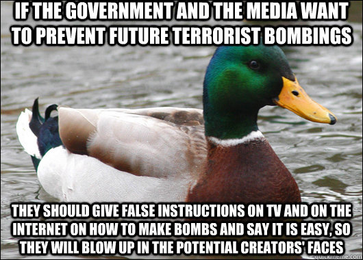 If the government and the media want to prevent future terrorist bombings They should give false instructions on TV and on the internet on how to make bombs and say it is easy, so they will blow up in the potential creators' faces  Actual Advice Mallard