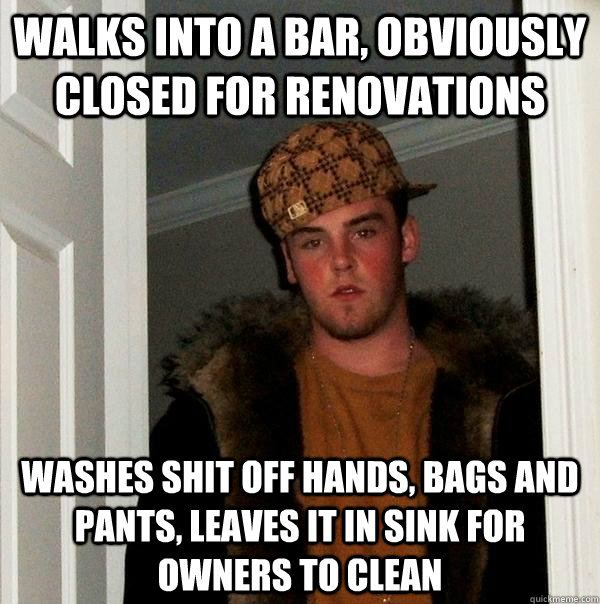 Walks into a bar, obviously closed for renovations Washes shit off hands, bags and pants, leaves it in sink for owners to clean  Scumbag Steve