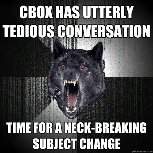 CBox has utterly tedious conversation Time for a neck-breaking subject change  Insanity Wolf
