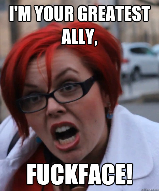 i'm your greatest ally, fuckface!  