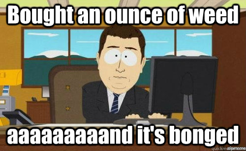 Bought an ounce of weed aaaaaaaaand it's bonged  anditsgone