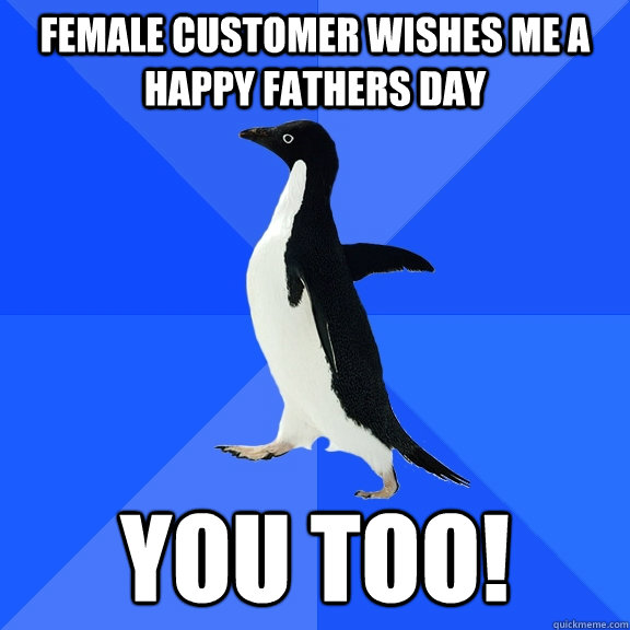 Female customer wishes me a Happy Fathers day you too!  Socially Awkward Penguin