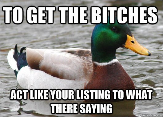 To get the bitches Act like your listing to what there saying  Actual Advice Mallard