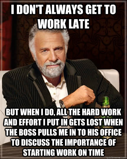 i don't always get to work late but when I do, all the hard work and effort I put in gets lost when the boss pulls me in to his office to discuss the importance of starting work on time  The Most Interesting Man In The World