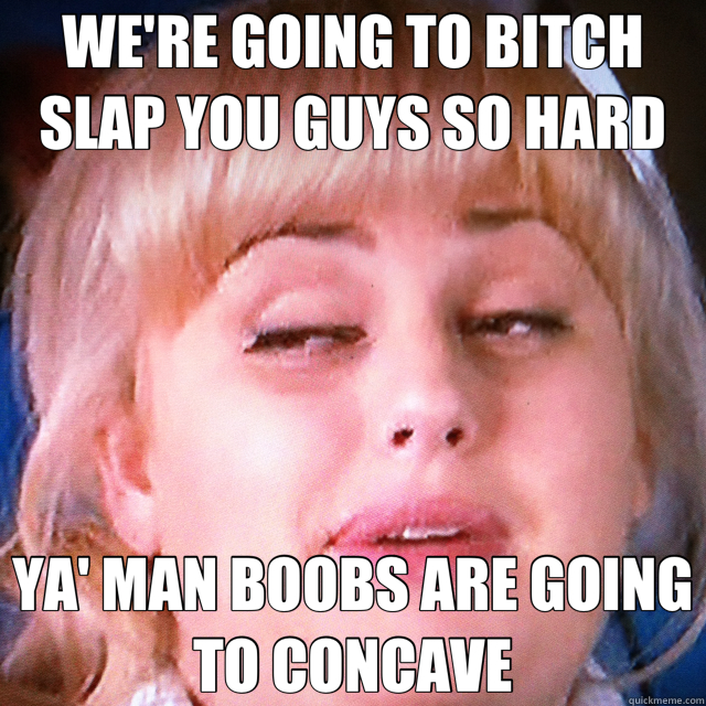 WE'RE GOING TO BITCH SLAP YOU GUYS SO HARD YA' MAN BOOBS ARE GOING TO CONCAVE  