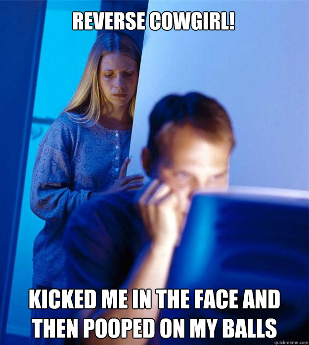 reverse Cowgirl! kicked me in the face and then pooped on my balls  Redditors Wife