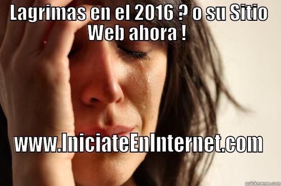 LAGRIMAS EN EL 2016 ? O SU SITIO WEB AHORA !  WWW.INICIATEENINTERNET.COM First World Problems