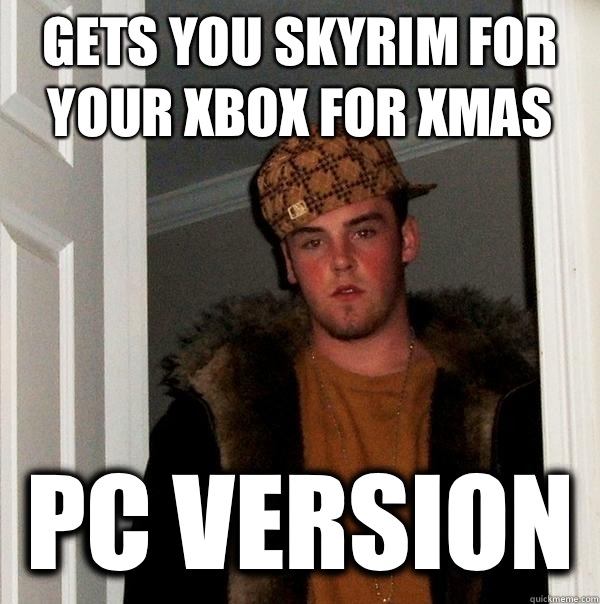 Gets you Skyrim for your Xbox for Xmas Pc version  Scumbag Steve