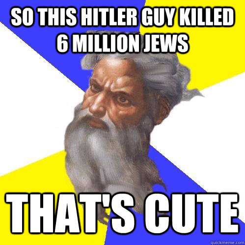 So this hitler guy killed 6 million jews That's cute  Advice God