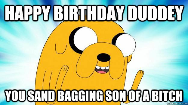 Happy Birthday Duddey You sand bagging son of a bitch  Jake The Dog