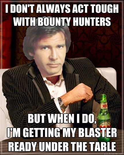 i don't always act tough with bounty hunters but when i do, 
i'm getting my blaster ready under the table  