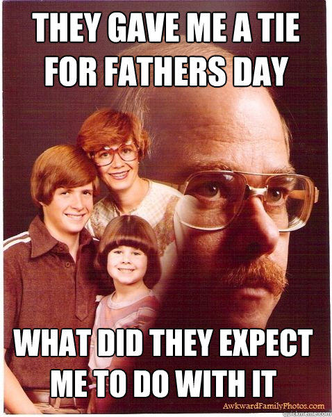 they gave me a tie for fathers day what did they expect me to do with it  Vengeance Dad