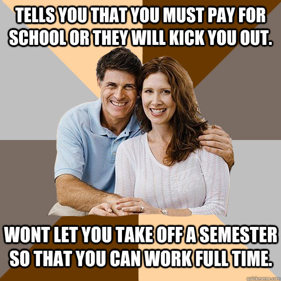 Tells you that you must pay for school or they will kick you out. Wont let you take off a semester so that you can work full time.  Scumbag Parents
