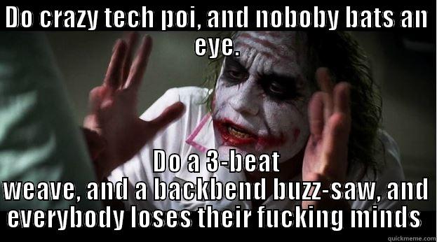 DO CRAZY TECH POI, AND NOBOBY BATS AN EYE. DO A 3-BEAT WEAVE, AND A BACKBEND BUZZ-SAW, AND EVERYBODY LOSES THEIR FUCKING MINDS  Joker Mind Loss