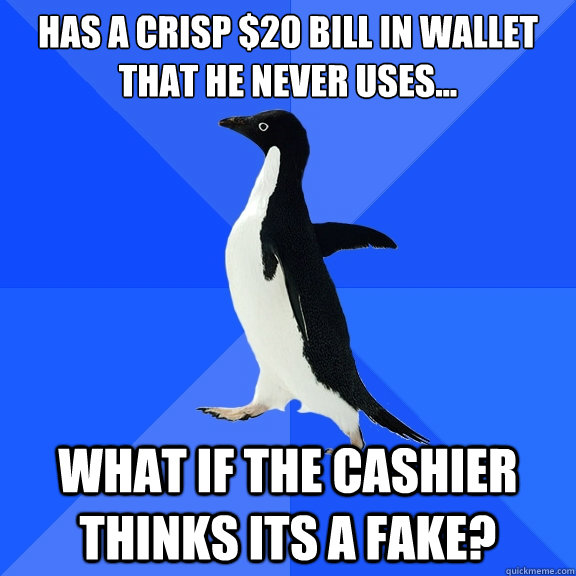 has a crisp $20 bill in wallet that he never uses... what if the cashier thinks its a fake?  Socially Awkward Penguin