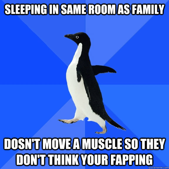 Sleeping in same room as Family Dosn't move a muscle so they don't think your fapping  Socially Awkward Penguin
