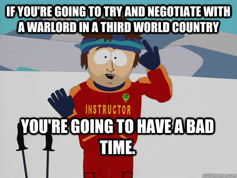 If you're going to try and negotiate with a warlord in a third world country You're going to have a bad time.  Bad Time