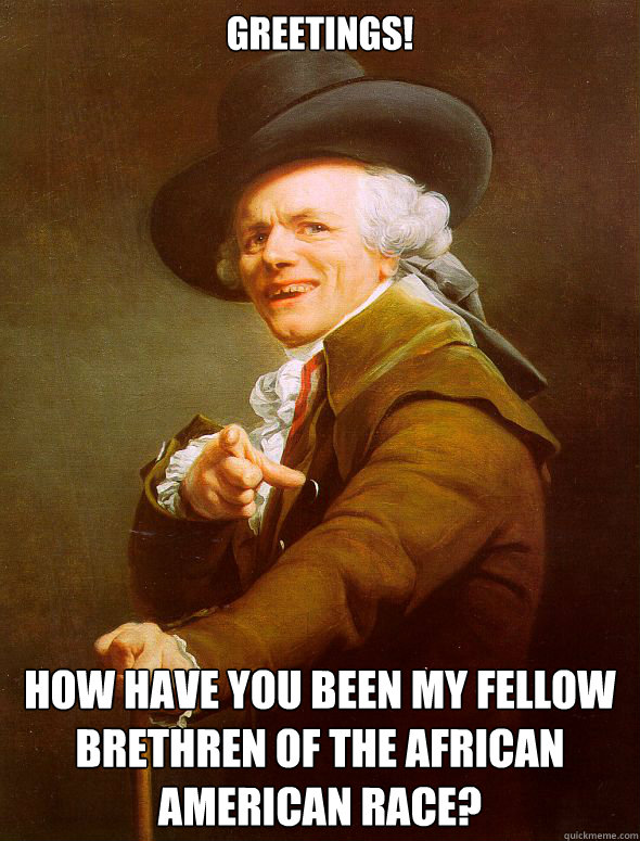 greetings!  How have you been my fellow brethren of the African American race?   Joseph Ducreux