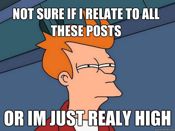 Not sure if i relate to all these posts or im just realy high - Not sure if i relate to all these posts or im just realy high  Futurama Fry