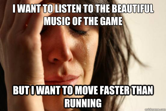 I want to listen to the beautiful music of the game but i want to move faster than running  First World Problems