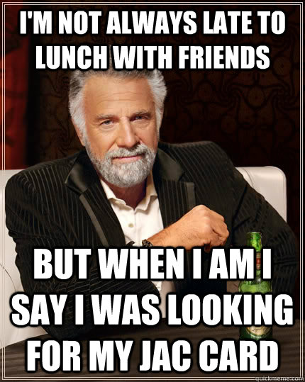 I'm not always late to lunch with friends but when I am I say i was looking for my jac card   The Most Interesting Man In The World