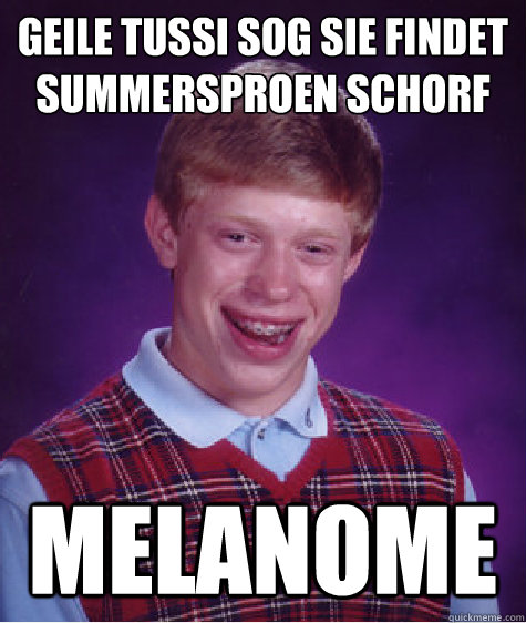 Geile Tussi sog sie findet summersproßen schorf Melanome  Bad Luck Brian
