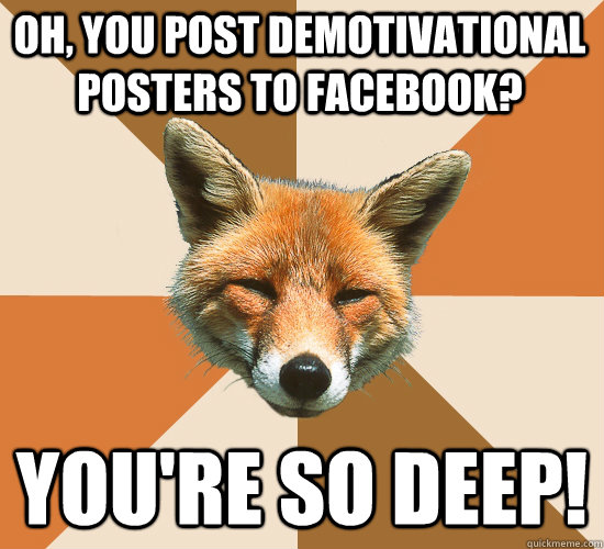Oh, you post demotivational posters to Facebook? You're so deep!  Condescending Fox