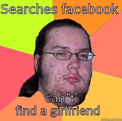 SEARCHES FACEBOOK  CAN'T FIND A GIRLFRIEND  Butthurt Dweller