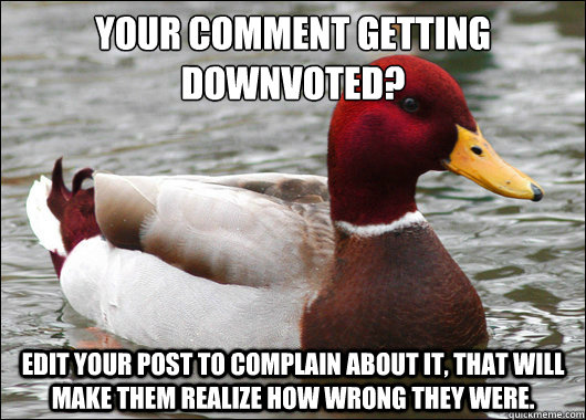 Your comment getting downvoted?
 Edit your post to complain about it, that will make them realize how wrong they were.  Malicious Advice Mallard