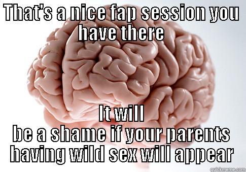 THAT'S A NICE FAP SESSION YOU HAVE THERE IT WILL BE A SHAME IF YOUR PARENTS HAVING WILD SEX WILL APPEAR Scumbag Brain