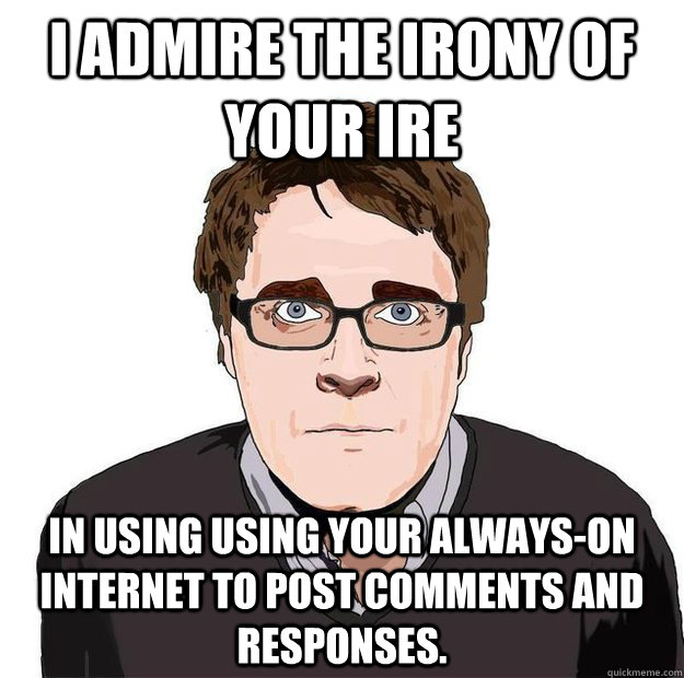 I admire the irony of your ire in using using your always-on internet to post comments and responses. - I admire the irony of your ire in using using your always-on internet to post comments and responses.  Always Online Adam Orth