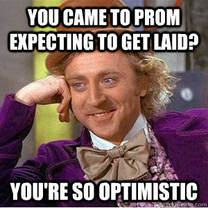 YOU CAME TO PROM EXPECTING TO GET LAID? YOU'RE SO OPTIMISTIC  Academic wonka
