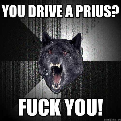 You drive a Prius? Fuck You!  Insanity Wolf
