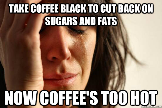 take coffee black to cut back on sugars and fats now coffee's too hot  First World Problems