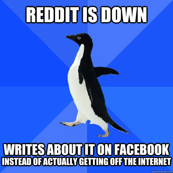 Reddit is down  Writes about it on facebook instead of actually getting off the internet  Socially Awkward Penguin