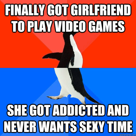 Finally Got girlfriend to play video games she got addicted and never wants sexy time  Socially Awesome Awkward Penguin