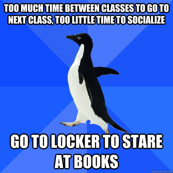TOO MUCH TIME BETWEEN CLASSES TO GO TO NEXT CLASS, TOO LITTLE TIME TO SOCIALIZE GO TO LOCKER TO STARE AT BOOKS  Socially Awkward Penguin