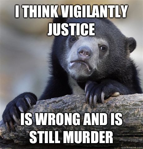 I think Vigilantly Justice  is wrong and is still murder  Confession Bear